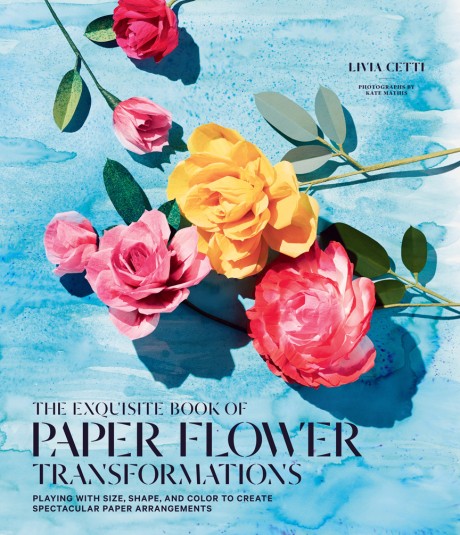 Cover image for Exquisite Book of Paper Flower Transformations Playing with Size, Shape, and Color to Create Spectacular Paper Arrangements