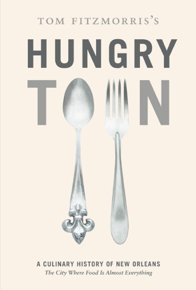 Tom Fitzmorris's Hungry Town A Culinary History of New Orleans, the City Where Food Is Almost Everything