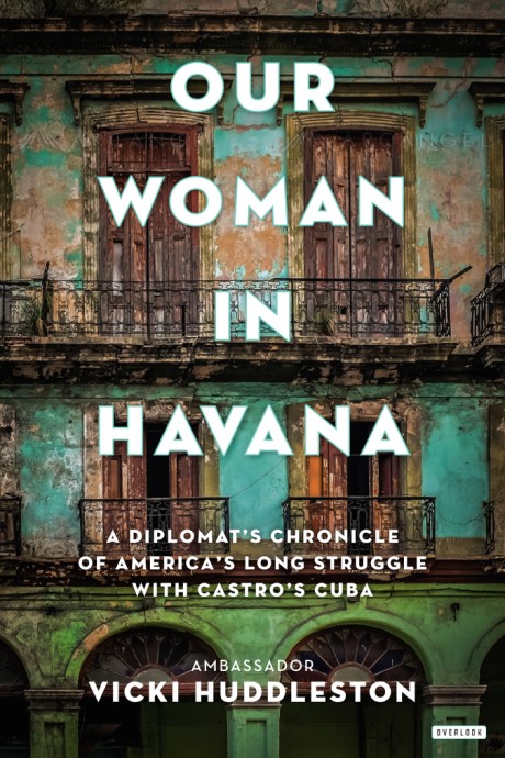 Cover image for Our Woman in Havana A Diplomat's Chronicle of America's Long Struggle with Castro's Cuba