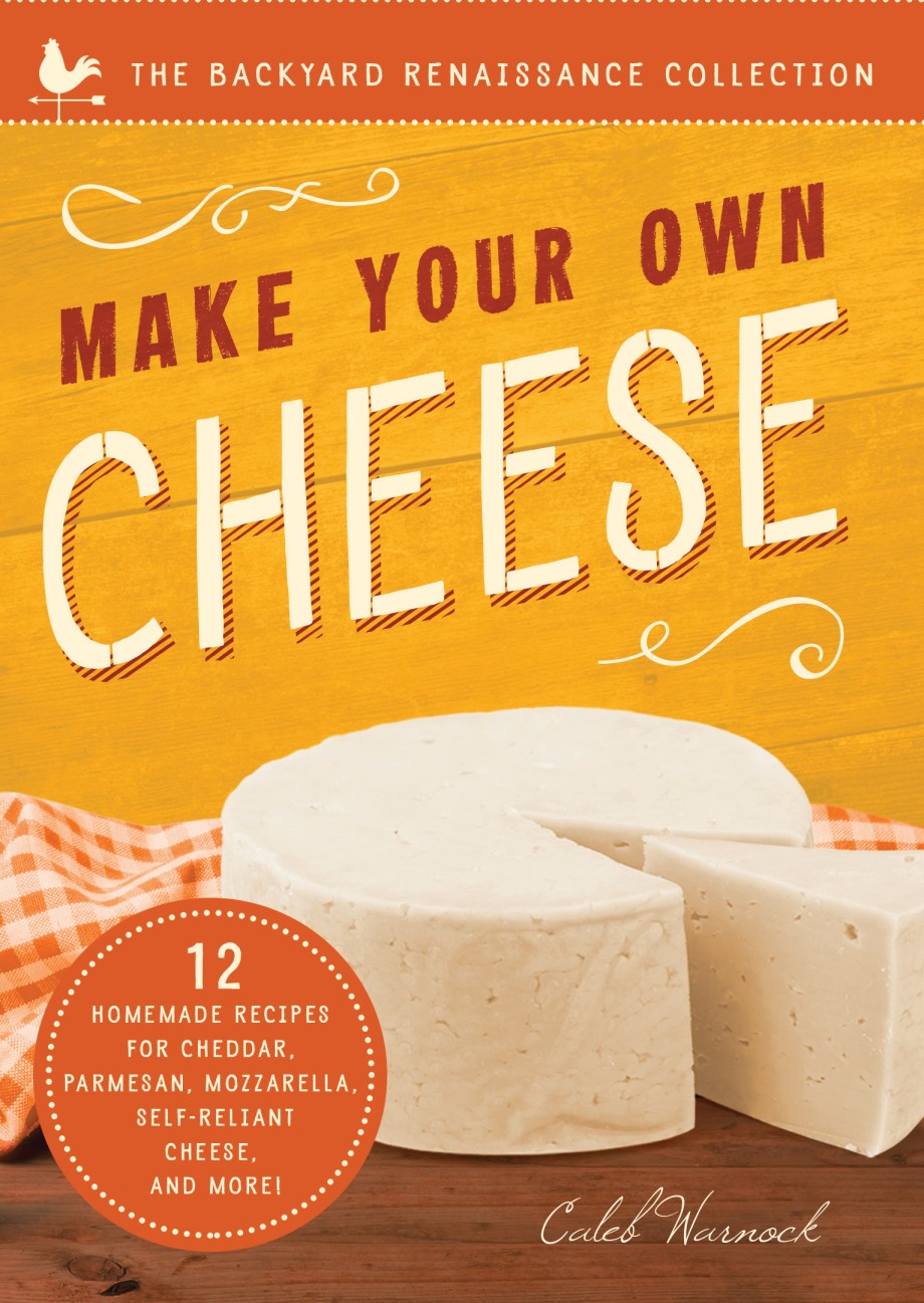 Make Your Own Cheese 12 Recipes for Cheddar, Parmesan, Mozzarella, Self-Reliant Cheese, and More!