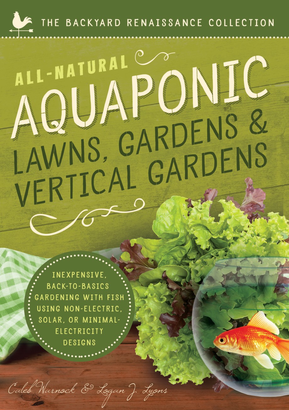 All-Natural Aquaponic Lawns, Gardens & Vertical Gardens Inexpensive Back-to-Basics Gardening with Fish Using Non-Electric, Solar, or Minimal-Electricity Designs